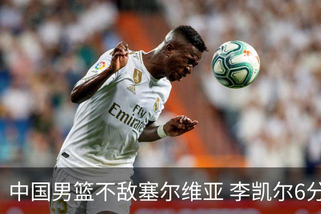 中国男篮不敌塞尔维亚 李凯尔6分4板赵睿13分