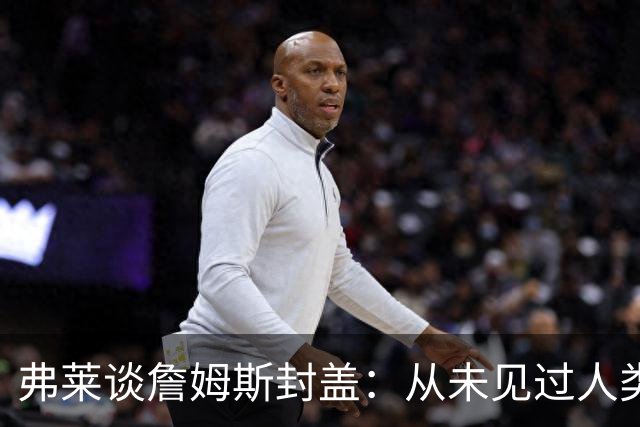 弗莱谈詹姆斯封盖：从未见过人类能移动那么快 速度瞬间飙升1000%