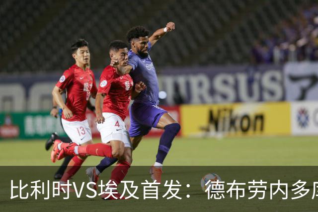 比利时VS埃及首发：德布劳内多库特罗萨德再战萨拉赫